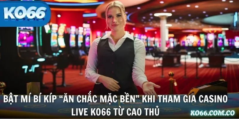 Bật mí bí kíp “ăn chắc mặc bền” khi tham gia Casino Live KO66 từ cao thủ