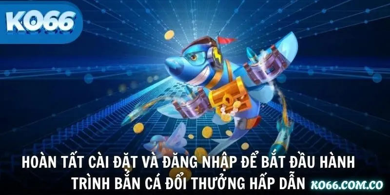 Hoàn tất cài đặt và đăng nhập để bắt đầu hành trình bắn cá đổi thưởng hấp dẫn